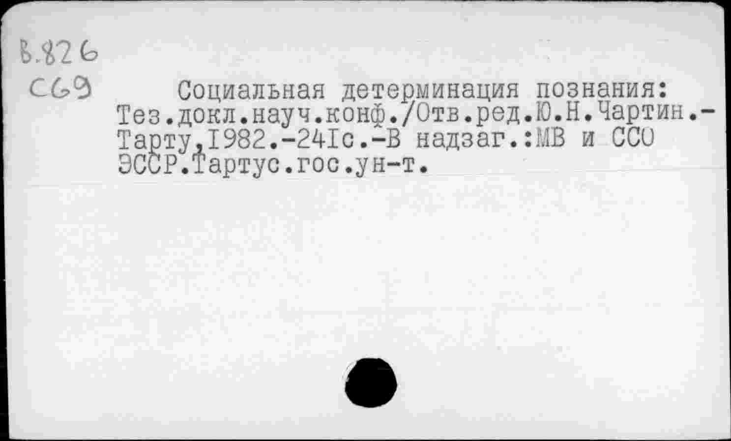 ﻿
Социальная детерминация Тез.докл.науч.конф./Отв.ред Тарту,1982.-241с.-В надзаг. ЭСоР.Тартус.гос.ун-т.
познания:
Ю.Н.Чартин.-
МВ и ССО